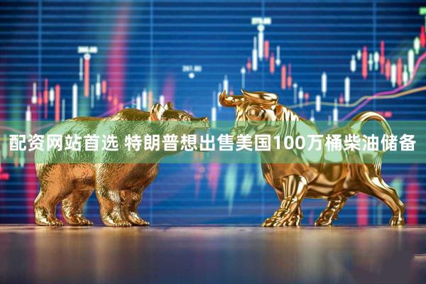 配资网站首选 特朗普想出售美国100万桶柴油储备