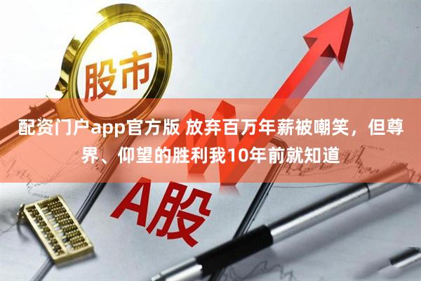 配资门户app官方版 放弃百万年薪被嘲笑，但尊界、仰望的胜利我10年前就知道