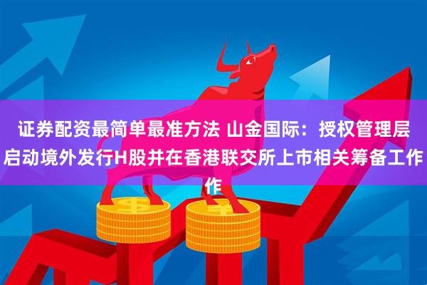 证券配资最简单最准方法 山金国际：授权管理层启动境外发行H股并在香港联交所上市相关筹备工作