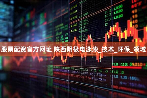 股票配资官方网址 陕西阴极电泳漆_技术_环保_领域