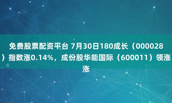 免费股票配资平台 7月30日180成长（000028）指数涨0.14%，成份股华能国际（600011）领涨