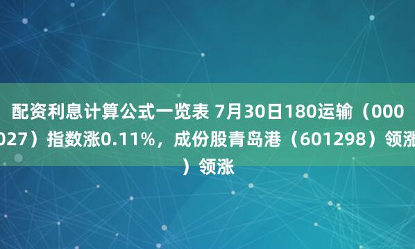 配资利息计算公式一览表 7月30日180运输（000027）指数涨0.11%，成份股青岛港（601298）领涨