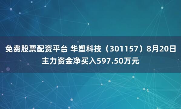 免费股票配资平台 华塑科技（301157）8月20日主力资金净买入597.50万元