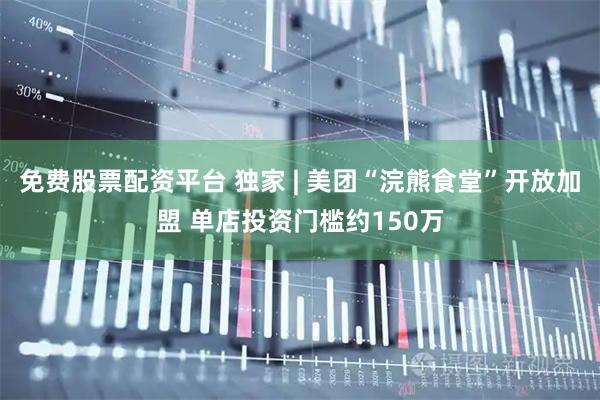 免费股票配资平台 独家 | 美团“浣熊食堂”开放加盟 单店投资门槛约150万