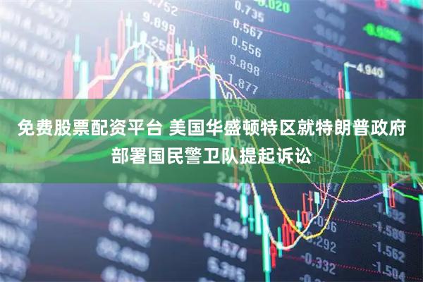 免费股票配资平台 美国华盛顿特区就特朗普政府部署国民警卫队提起诉讼