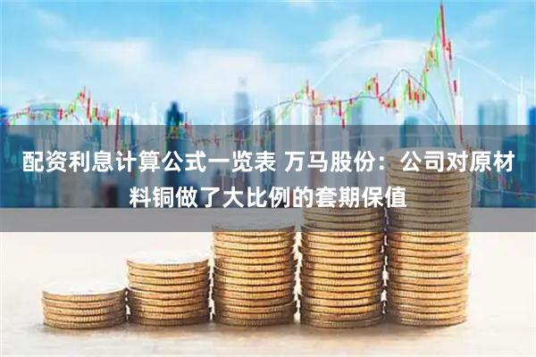 配资利息计算公式一览表 万马股份：公司对原材料铜做了大比例的套期保值