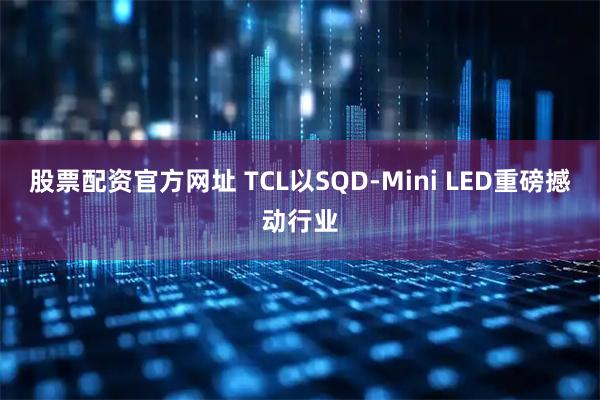 股票配资官方网址 TCL以SQD-Mini LED重磅撼动行业