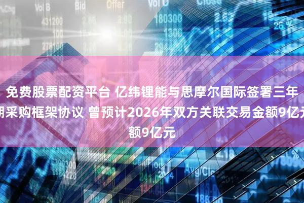 免费股票配资平台 亿纬锂能与思摩尔国际签署三年期采购框架协议 曾预计2026年双方关联交易金额9亿元