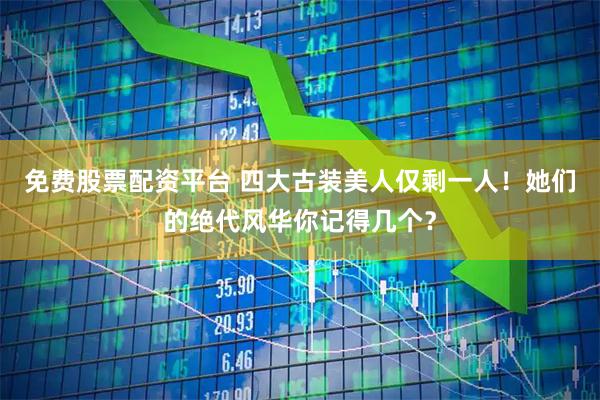 免费股票配资平台 四大古装美人仅剩一人！她们的绝代风华你记得几个？