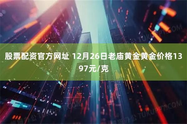 股票配资官方网址 12月26日老庙黄金黄金价格1397元/克