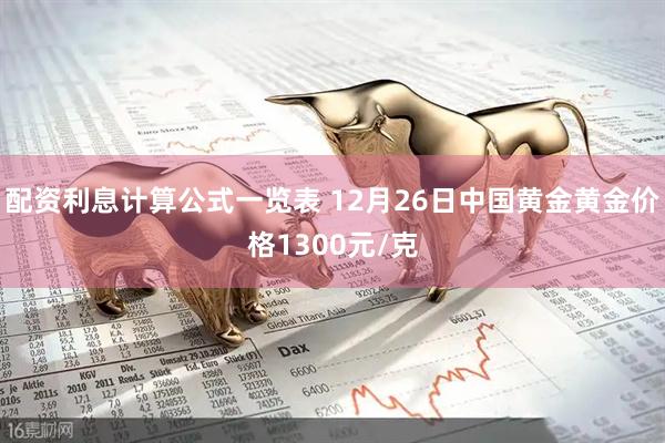 配资利息计算公式一览表 12月26日中国黄金黄金价格1300元/克