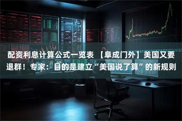 配资利息计算公式一览表 【阜成门外】美国又要退群！专家：目的是建立“美国说了算”的新规则