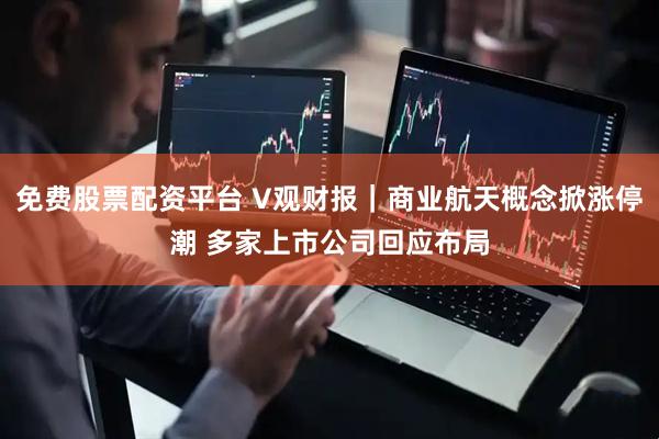 免费股票配资平台 V观财报｜商业航天概念掀涨停潮 多家上市公司回应布局