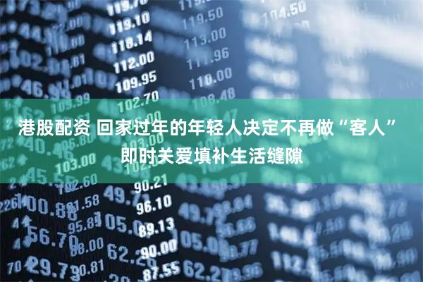 港股配资 回家过年的年轻人决定不再做“客人” 即时关爱填补生活缝隙