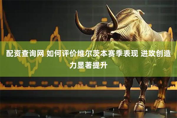 配资查询网 如何评价维尔茨本赛季表现 进攻创造力显著提升