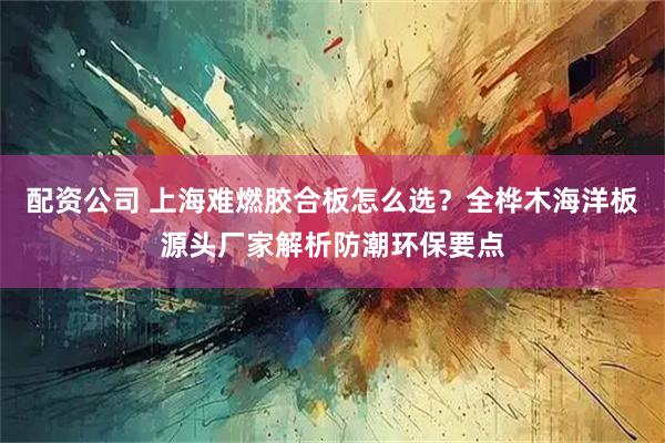 配资公司 上海难燃胶合板怎么选？全桦木海洋板源头厂家解析防潮环保要点