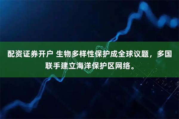 配资证券开户 生物多样性保护成全球议题，多国联手建立海洋保护区网络。
