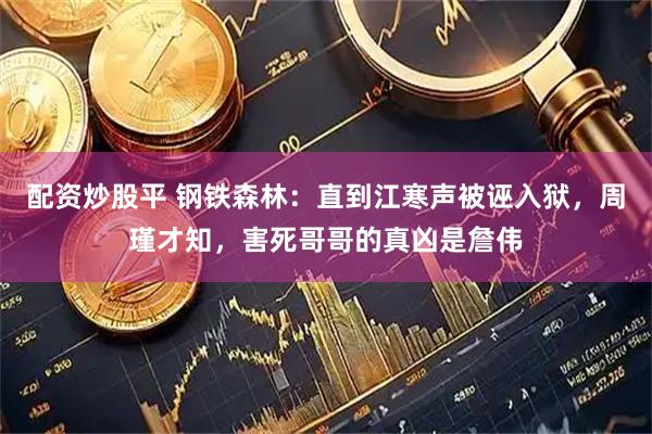 配资炒股平 钢铁森林：直到江寒声被诬入狱，周瑾才知，害死哥哥的真凶是詹伟
