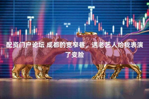 配资门户论坛 成都的宽窄巷，遇老艺人给我表演了变脸