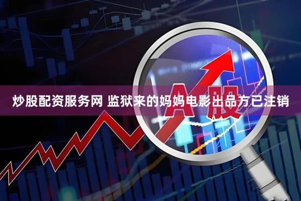 炒股配资服务网 监狱来的妈妈电影出品方已注销