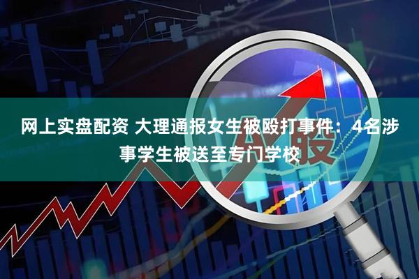网上实盘配资 大理通报女生被殴打事件：4名涉事学生被送至专门学校